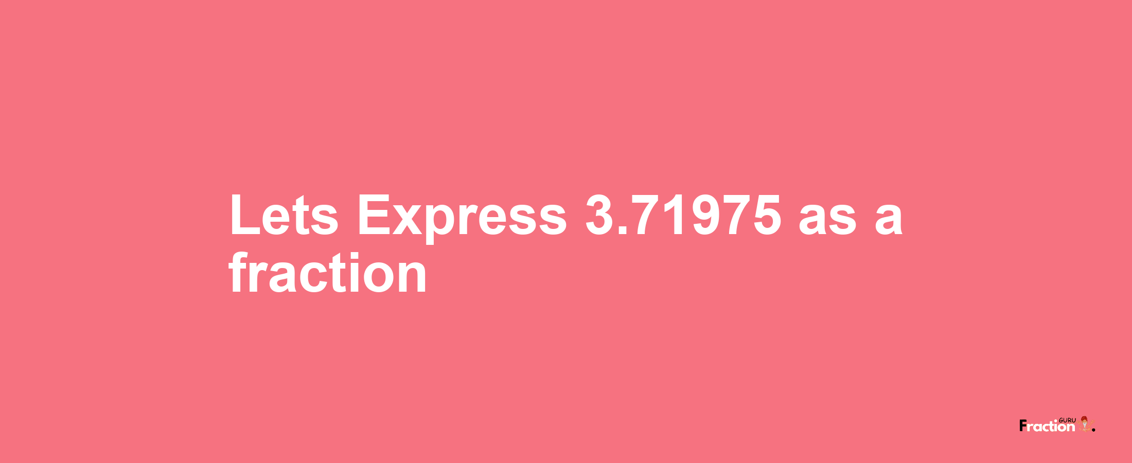 Lets Express 3.71975 as afraction
